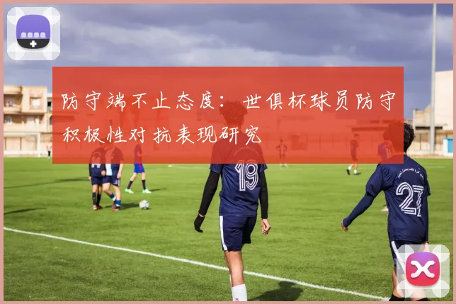 防守端不止态度：世俱杯球员防守积极性对抗表现研究