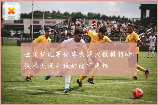 世俱杯比赛传球失误次数排行榜：技术失误导致的防守危机