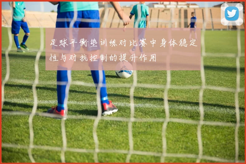 足球平衡垫训练对比赛中身体稳定性与对抗控制的提升作用