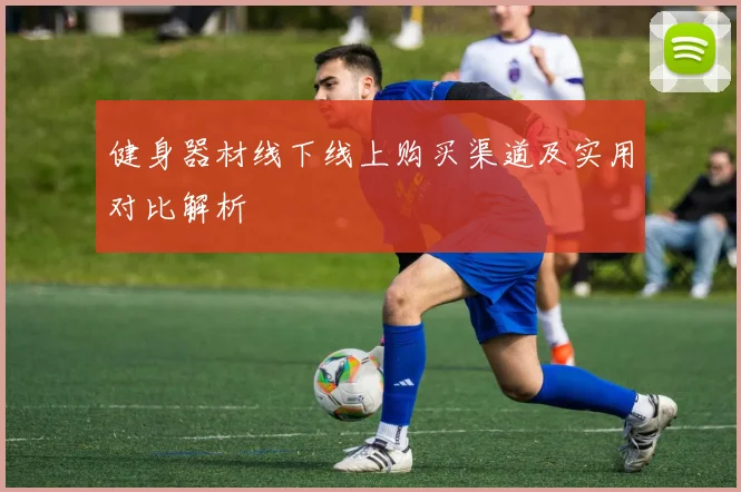 健身器材线下线上购买渠道及实用对比解析