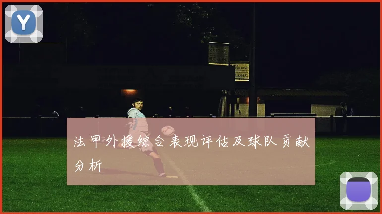 法甲外援综合表现评估及球队贡献分析
