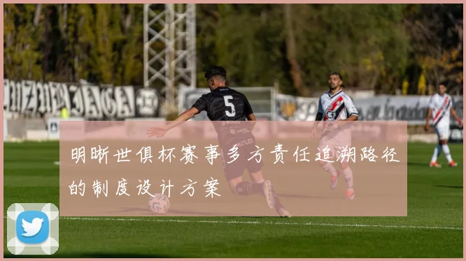 明晰世俱杯赛事多方责任追溯路径的制度设计方案