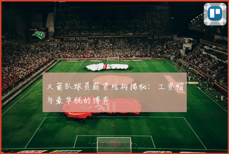 火箭队球员薪资结构揭秘：工资帽与豪华税的博弈