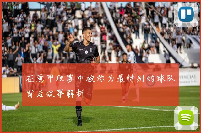 在意甲联赛中被称为最特别的球队背后故事解析